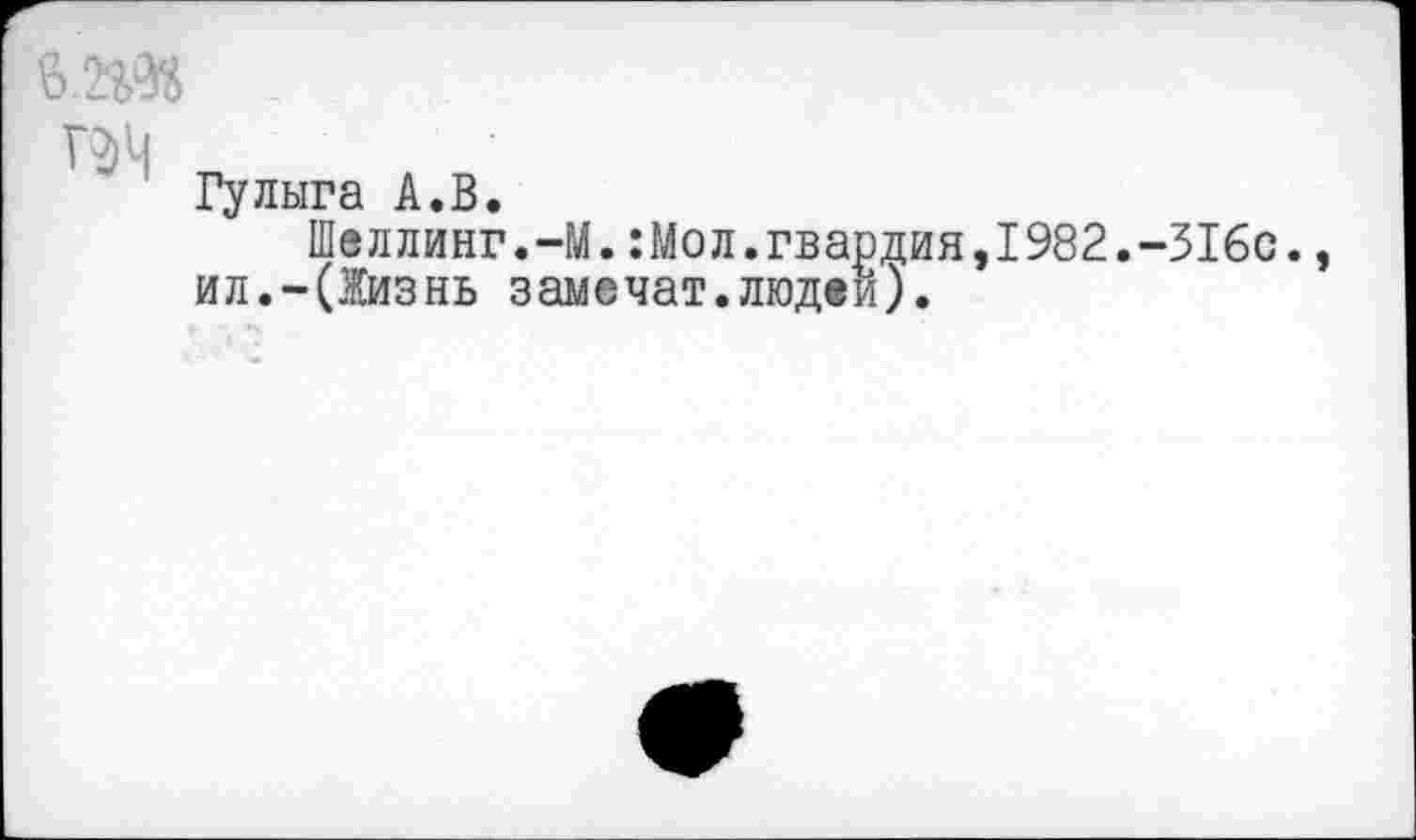 ﻿&.2Ш

Гулыга А.В.
Шеллинг.-М.:Мол.гвардия,1982.-316с. ил.-(Жизнь замечат.людей).